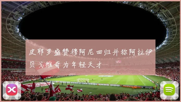 皮耶罗盛赞穆阿尼回归并称阿拉伊贝戈维奇为年轻天才